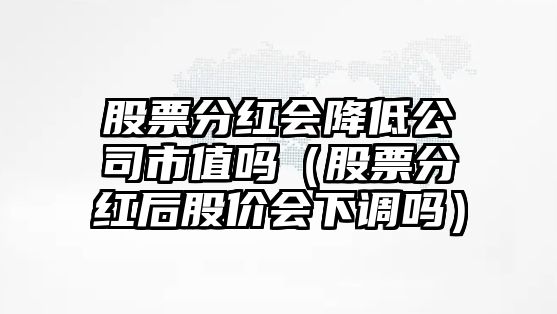 股票分紅會(huì )降低公司市值嗎（股票分紅后股價(jià)會(huì )下調嗎）