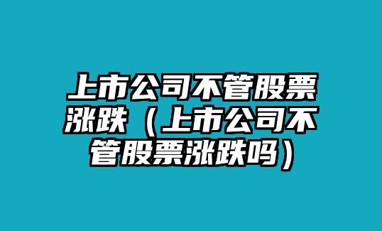 上市公司不管股票漲跌（上市公司不管股票漲跌嗎）