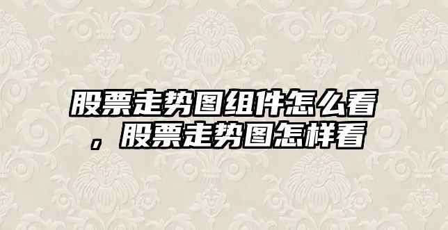 股票走勢圖組件怎么看，股票走勢圖怎樣看