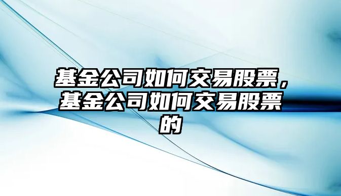 基金公司如何交易股票，基金公司如何交易股票的