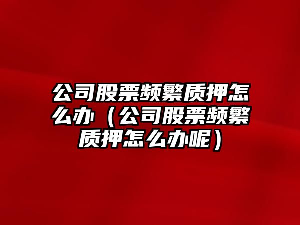 公司股票頻繁質(zhì)押怎么辦（公司股票頻繁質(zhì)押怎么辦呢）