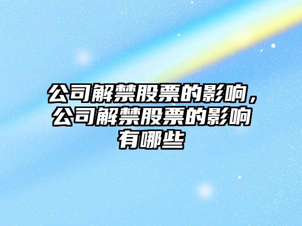 公司解禁股票的影響，公司解禁股票的影響有哪些