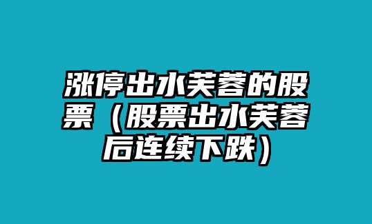 漲停出水芙蓉的股票（股票出水芙蓉后連續下跌）