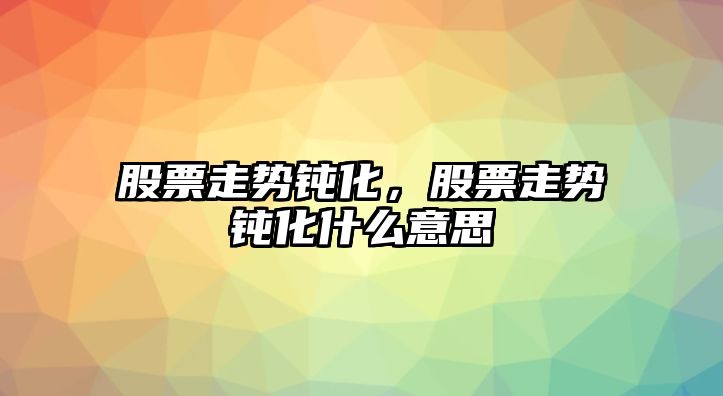 股票走勢鈍化，股票走勢鈍化什么意思