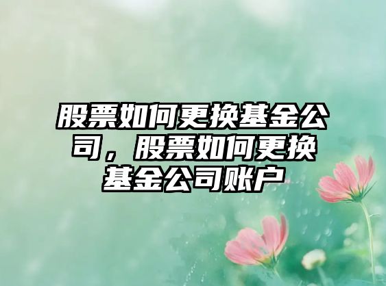 股票如何更換基金公司，股票如何更換基金公司賬戶(hù)