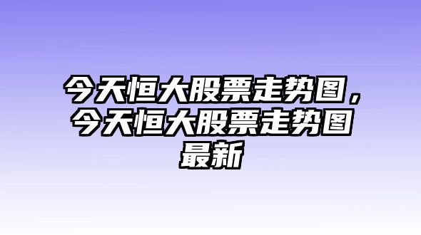 今天恒大股票走勢圖，今天恒大股票走勢圖最新