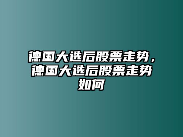 德國大選后股票走勢，德國大選后股票走勢如何