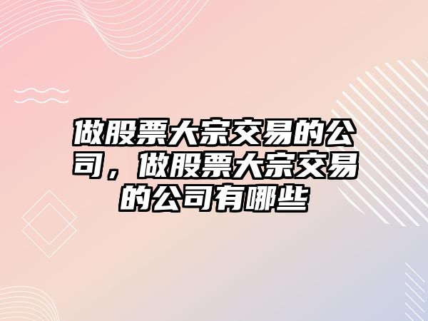 做股票大宗交易的公司，做股票大宗交易的公司有哪些