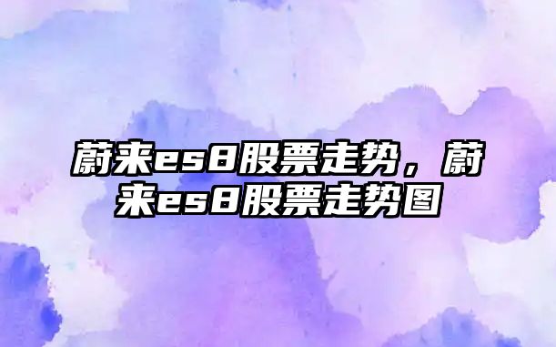 蔚來(lái)es8股票走勢，蔚來(lái)es8股票走勢圖