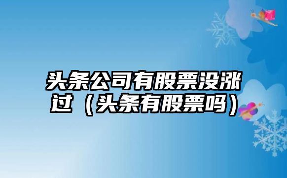 頭條公司有股票沒(méi)漲過(guò)（頭條有股票嗎）