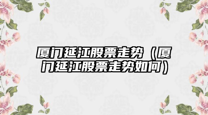 廈門(mén)延江股票走勢（廈門(mén)延江股票走勢如何）