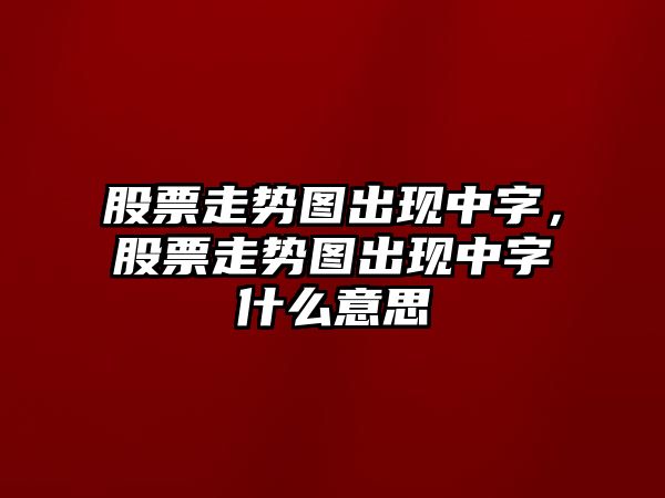 股票走勢圖出現中字，股票走勢圖出現中字什么意思