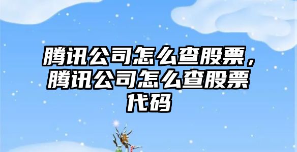 騰訊公司怎么查股票，騰訊公司怎么查股票代碼