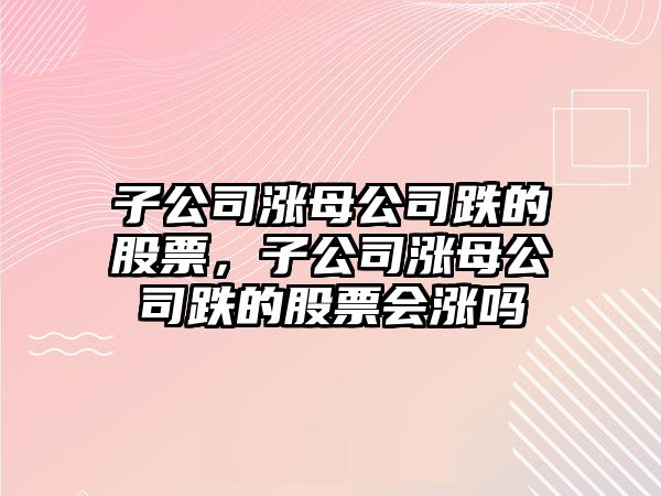 子公司漲母公司跌的股票，子公司漲母公司跌的股票會(huì )漲嗎