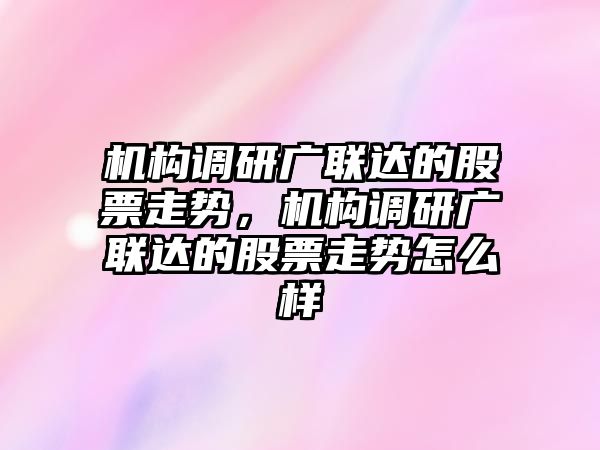 機構調研廣聯(lián)達的股票走勢，機構調研廣聯(lián)達的股票走勢怎么樣