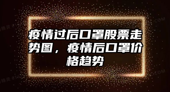 疫情過(guò)后口罩股票走勢圖，疫情后口罩價(jià)格趨勢