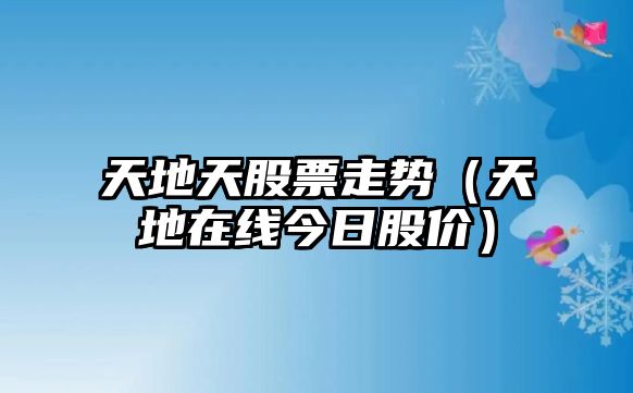 天地天股票走勢（天地在線(xiàn)今日股價(jià)）