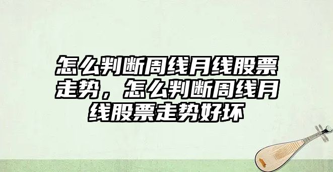 怎么判斷周線(xiàn)月線(xiàn)股票走勢，怎么判斷周線(xiàn)月線(xiàn)股票走勢好壞