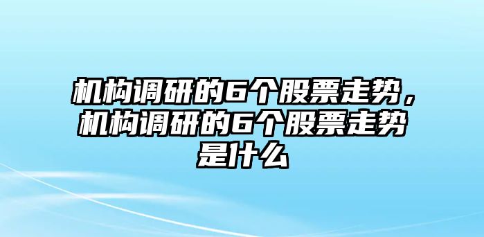 機構調研的6個(gè)股票走勢，機構調研的6個(gè)股票走勢是什么