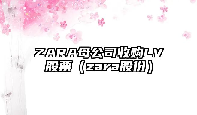 ZARA母公司收購LV股票（zara股份）