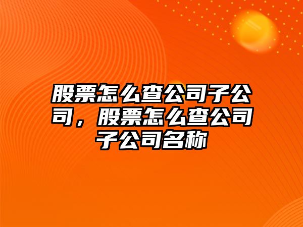 股票怎么查公司子公司，股票怎么查公司子公司名稱(chēng)