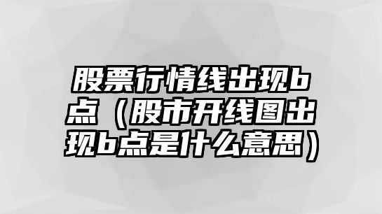 股票行情線(xiàn)出現b點(diǎn)（股市開(kāi)線(xiàn)圖出現b點(diǎn)是什么意思）