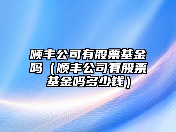 順豐公司有股票基金嗎（順豐公司有股票基金嗎多少錢(qián)）