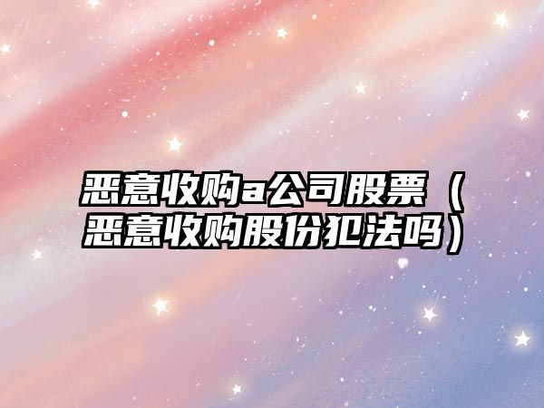 惡意收購a公司股票（惡意收購股份犯法嗎）