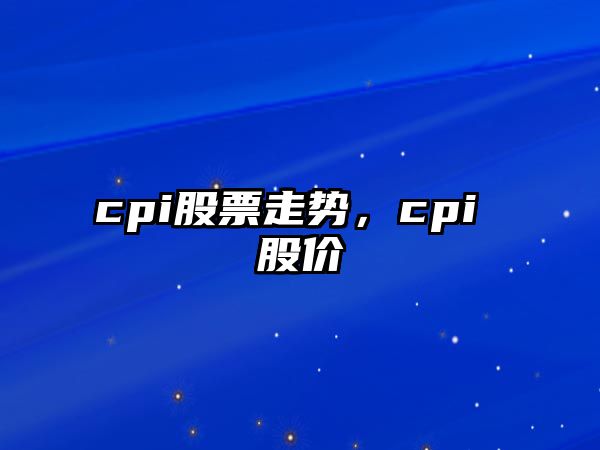 cpi股票走勢，cpi 股價(jià)