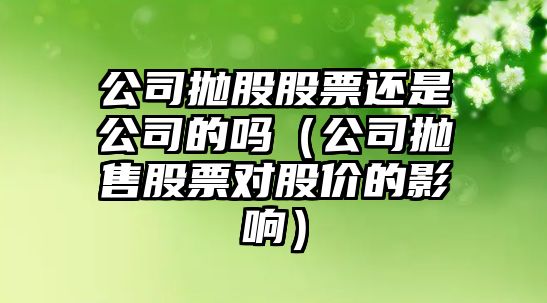 公司拋股股票還是公司的嗎（公司拋售股票對股價(jià)的影響）