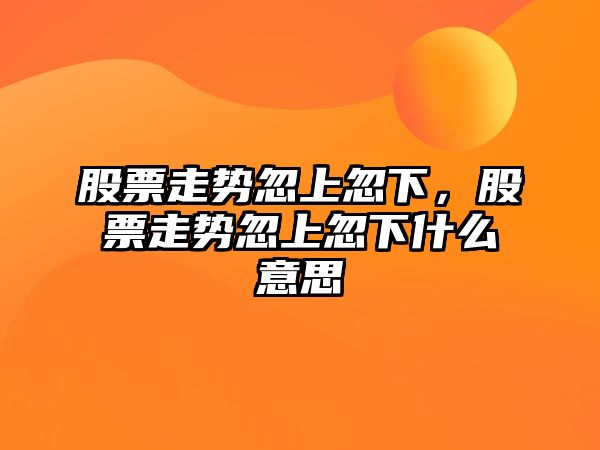 股票走勢忽上忽下，股票走勢忽上忽下什么意思