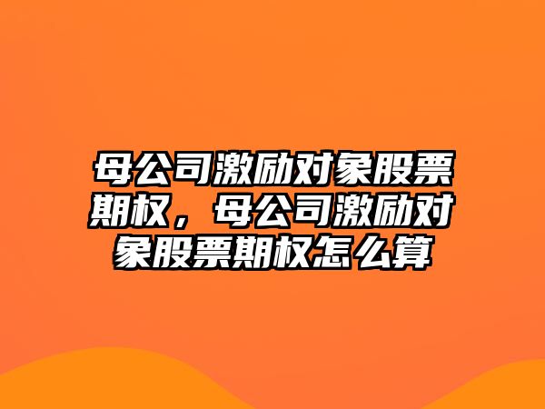 母公司激勵對象股票期權，母公司激勵對象股票期權怎么算