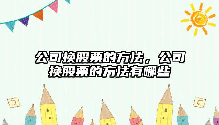 公司換股票的方法，公司換股票的方法有哪些