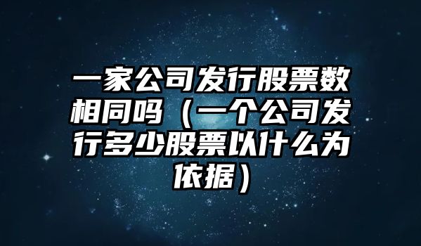 一家公司發(fā)行股票數相同嗎（一個(gè)公司發(fā)行多少股票以什么為依據）