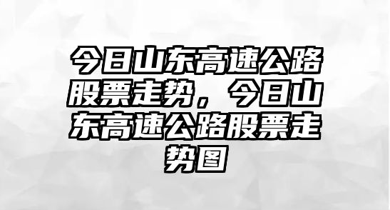 今日山東高速公路股票走勢，今日山東高速公路股票走勢圖