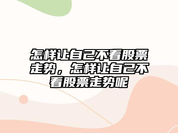 怎樣讓自己不看股票走勢，怎樣讓自己不看股票走勢呢