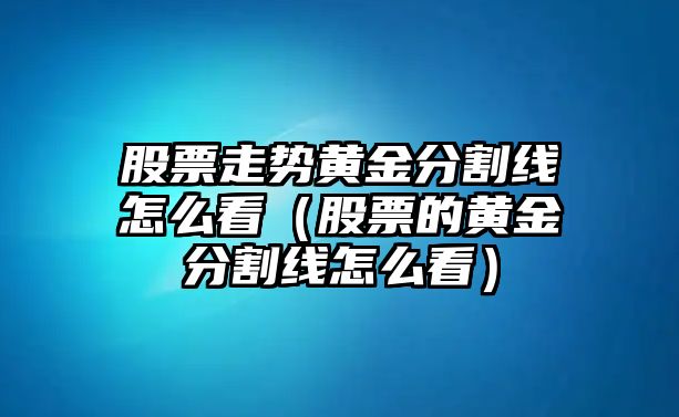 股票走勢黃金分割線(xiàn)怎么看（股票的黃金分割線(xiàn)怎么看）