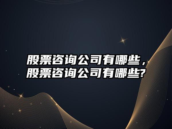 股票咨詢(xún)公司有哪些，股票咨詢(xún)公司有哪些?