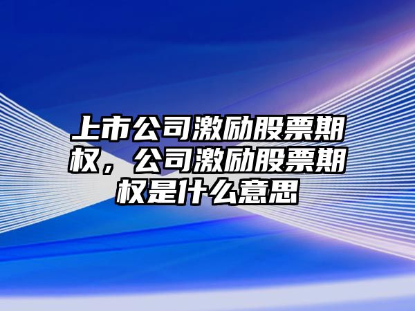 上市公司激勵股票期權，公司激勵股票期權是什么意思