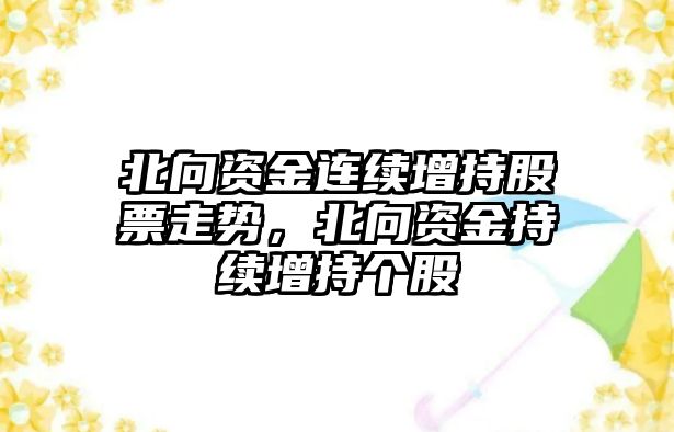 北向資金連續增持股票走勢，北向資金持續增持個(gè)股