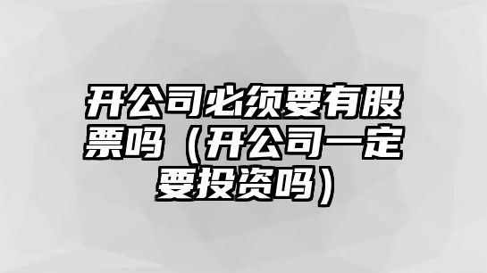 開(kāi)公司必須要有股票嗎（開(kāi)公司一定要投資嗎）