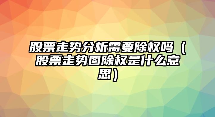 股票走勢分析需要除權嗎（股票走勢圖除權是什么意思）