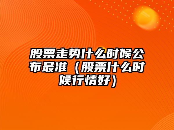 股票走勢什么時(shí)候公布最準（股票什么時(shí)候行情好）