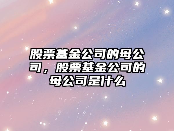 股票基金公司的母公司，股票基金公司的母公司是什么