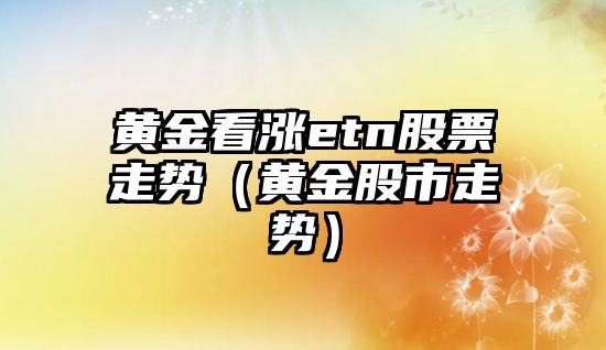 黃金看漲etn股票走勢（黃金股市走勢）