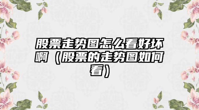 股票走勢圖怎么看好壞?。ü善钡淖邉輬D如何看）