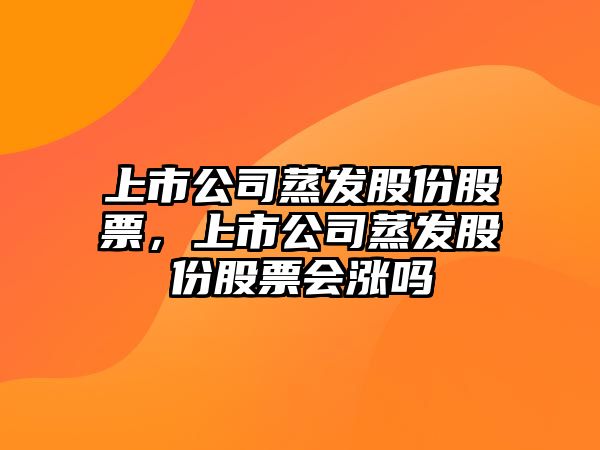 上市公司蒸發(fā)股份股票，上市公司蒸發(fā)股份股票會(huì )漲嗎