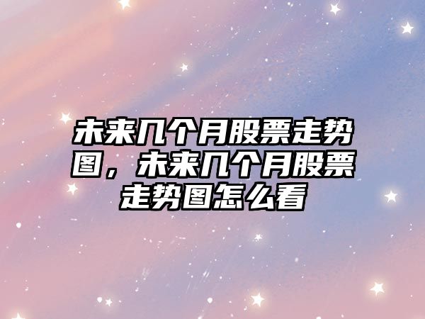 未來(lái)幾個(gè)月股票走勢圖，未來(lái)幾個(gè)月股票走勢圖怎么看