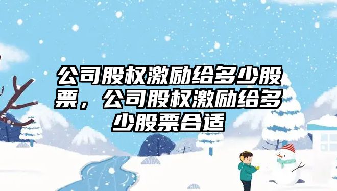 公司股權激勵給多少股票，公司股權激勵給多少股票合適