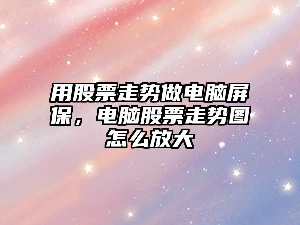 用股票走勢做電腦屏保，電腦股票走勢圖怎么放大